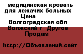 медицинская кровать для лежачих больных › Цена ­ 20 000 - Волгоградская обл., Волжский г. Другое » Продам   